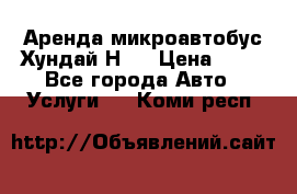 Аренда микроавтобус Хундай Н1  › Цена ­ 50 - Все города Авто » Услуги   . Коми респ.